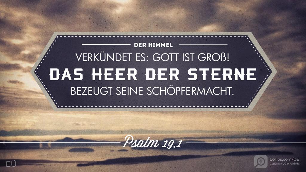 Psalm 19,1: DER HIMMEL VERKÜNDET ES: GOTT IST GROß! DAS HEER DER STERNE BEZEUGT SEINE SCHÖPFERMACHT.