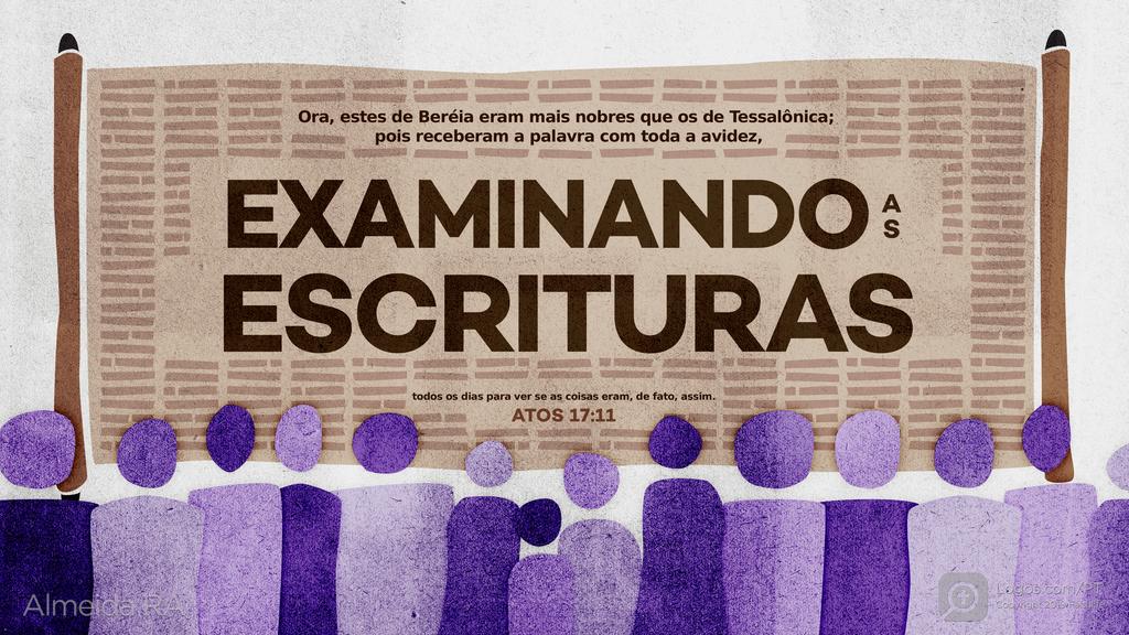 Atos dos Apóstolos 17.11: Ora, estes de Beréia eram mais nobres que os de Tessalônica; pois receberam a palavra com toda a avidez, EXAMINANDO AS ESCRITURAS todos os dias para ver se as coisas eram, de fato, assim.