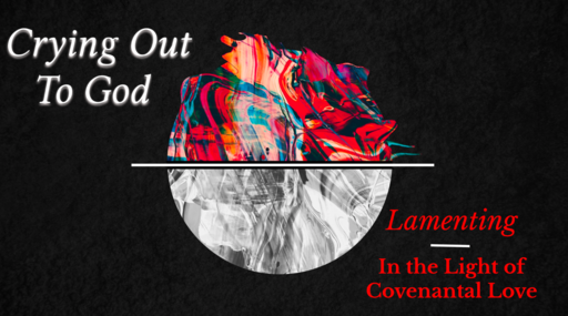 Crying Out to God- Lamenting in the Light of Covenantal Love