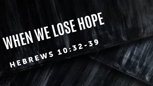 When We Lose Hope (Hebrews 10:32-39)