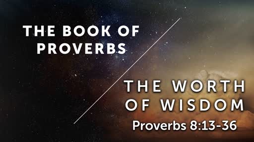 The Worth of Wisdom - Proverbs 8:13-36