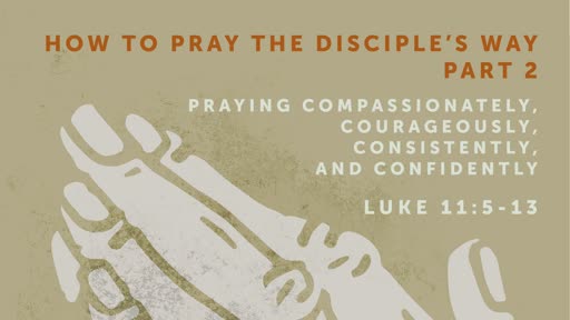 Luke 11: 5-13 - How To Pray The Disciple's Way- Part 2