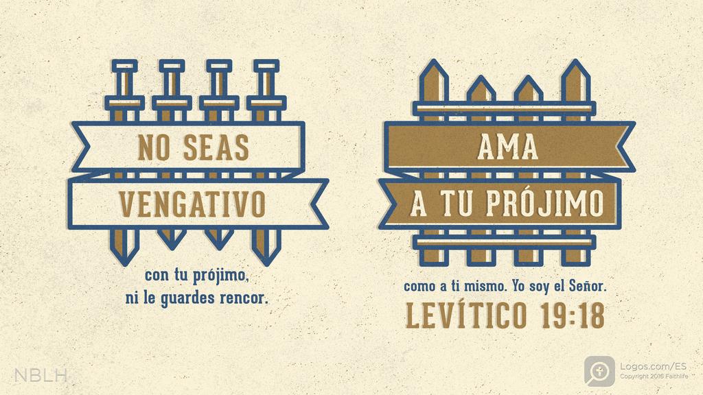 Levítico 19:18: NO SEAS VENGATIVO con tu prójimo, ni le guardes rencor. AMA A TU PRÓJIMO como a ti mismo. Yo soy el Señor.