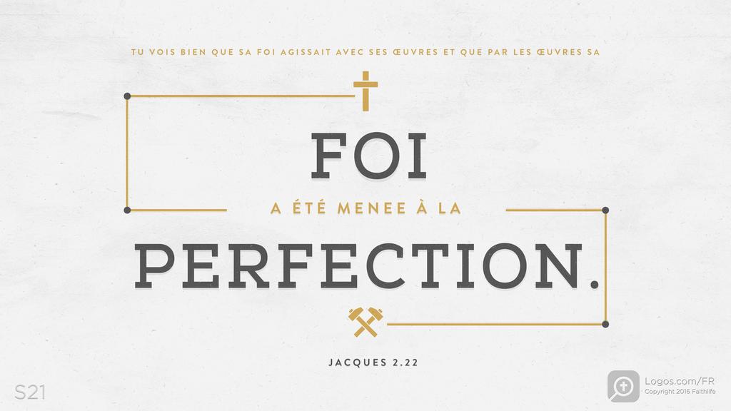 Jacques 2.22: TU VOIS BIEN QUE SA FOI AGISSAIT AVEC SES ŒUVRES ET QUE PAR LES ŒUVRES SA FOI A ÉTÉ MENEE À LA PERFECTION.