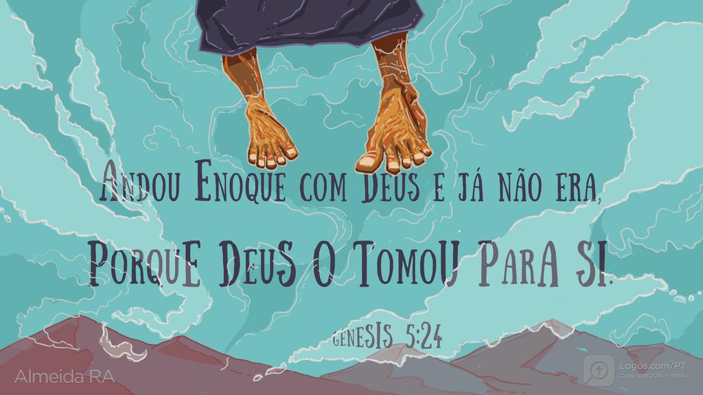 Gênesis 5.24: ANDOU ENOQUE COM DEUS E JÁ NÃO ERA, PORQUE DEUS O TOMOU PARA SI.