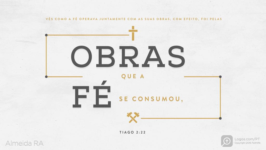 Tiago 2.22: VÊS COMO A FÉ OPERAVA JUNTAMENTE COM AS SUAS OBRAS; COM EFEITO, FOI PELAS OBRAS QUE A FÉ SE CONSUMOU,