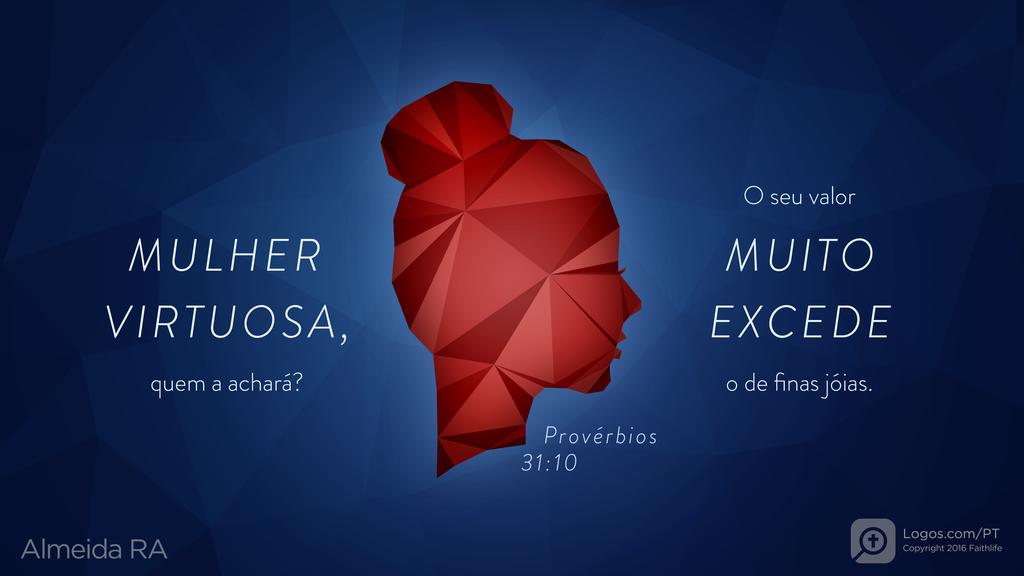 Provérbios 31.10: MULHER VIRTUOSA, quem a achará? O seu valor MUITO EXCEDE o de finas jóias.