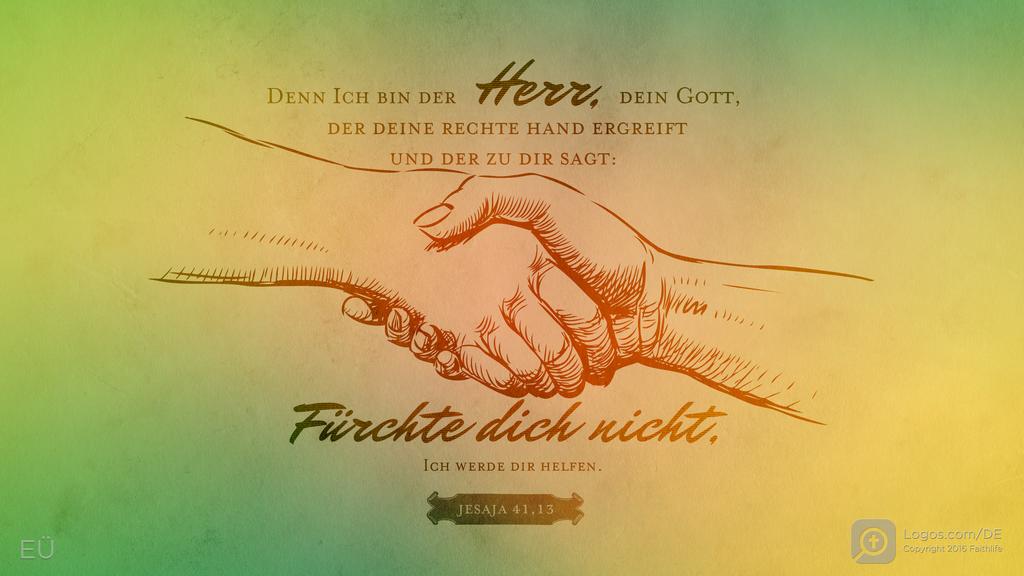 Jesaja 41,13: DENN ICH BIN DER HERR, DEIN GOTT, DER DEINE RECHTE HAND ERGREIFT UND DER ZU DIR SAGT: Fürchte dich nicht, ICH WERDE DIR HELFEN.