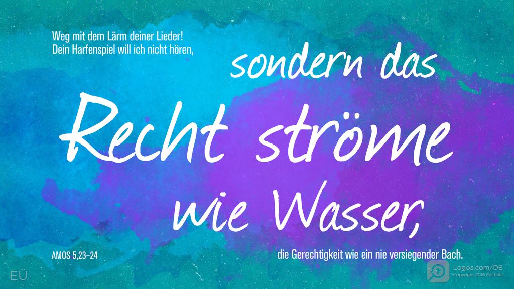 Amos 5,23–24: Weg mit dem Lärm deiner Lieder! Dein Harfenspiel will ich nicht hören, sondern das Recht ströme wie Wasser, die Gerechtigkeit wie ein nie versiegender Bach.