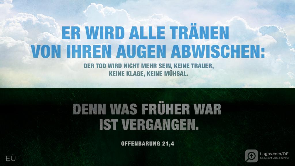 Offenbarung 21,4: ER WIRD ALLE TRÄNEN VON IHREN AUGEN ABWISCHEN: DER TOD WIRD NICHT MEHR SEIN, KEINE TRAUER, KEINE KLAGE, KEINE MÜHSAL. DENN WAS FRÜHER WAR IST VERGANGEN.