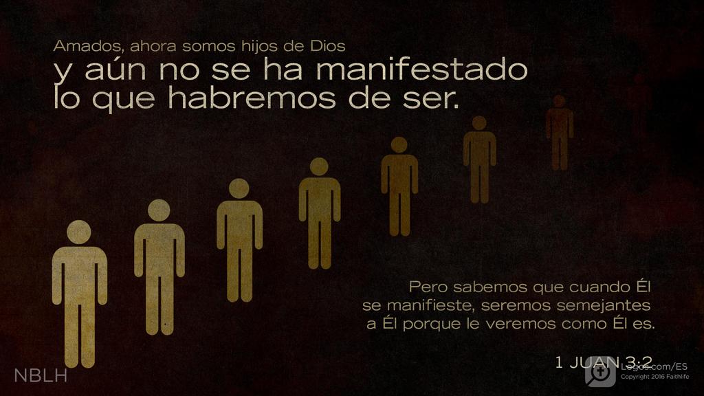 1 Juan 3:2: Queridos hermanos, ahora somos hijos de Dios, pero todavía no se ha manifestado lo que habremos de ser. Sabemos, sin embargo, que cuando Cristo venga seremos semejantes a él, porque lo veremos tal como él es.