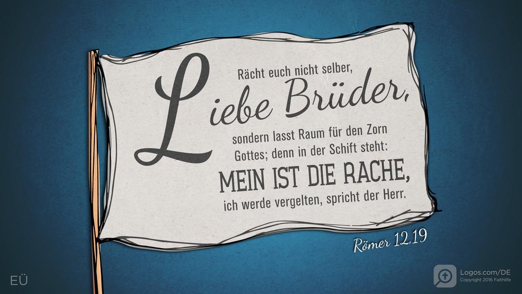 Römer 12,19: Rächt euch nicht selber, liebe Brüder, sondern lasst Raum für den Zorn Gottes; denn in der Schift steht: MEIN IST DIE RACHE, ich werde vergelten, spricht der Herr.