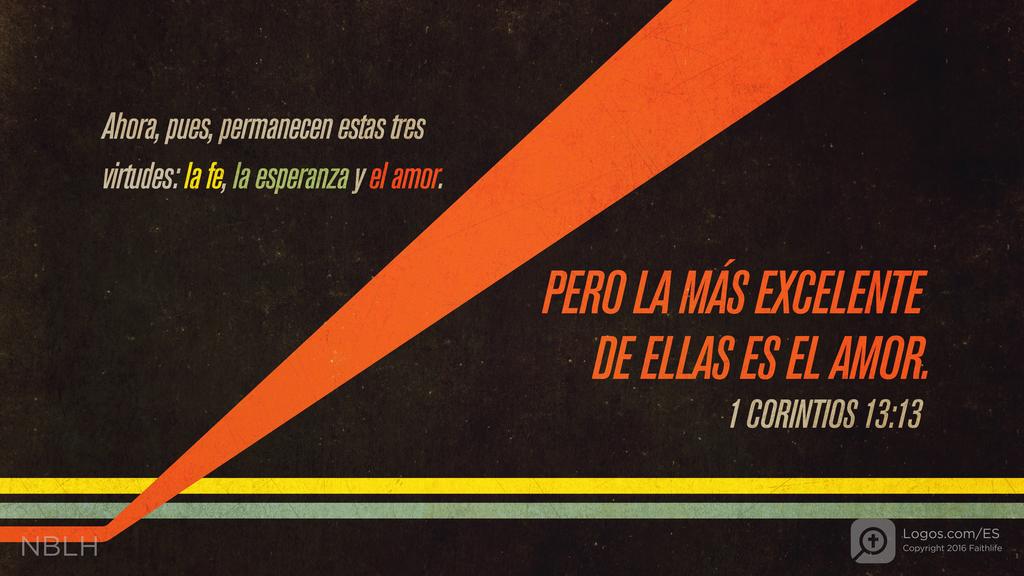 1 Corintios 13:13: Ahora, pues, permanecen estas tres virtudes: la fe, la esperanza y el amor. Pero la más excelente de ellas es el amor.