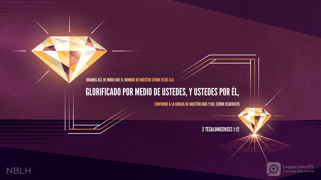 2 Tesalonicenses 1:12: ORAMOS ASÍ, DE MODO QUE EL NOMBRE DE NUESTRO SEÑOR JESÚS SEA GLORIFICADO POR MEDIO DE USTEDES, Y USTEDES POR ÉL, CONFORME A LA GRACIA DE NUESTRO DIOS Y DEL SEÑOR JESUCRISTO.