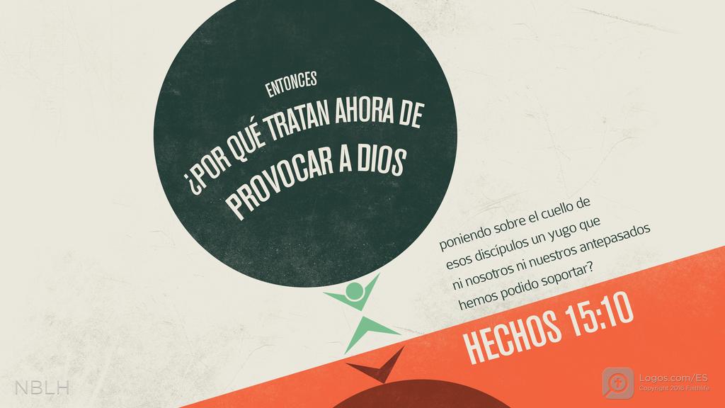 Hechos de los Apóstoles 15:10: ENTONCES ¿POR QUÉ TRATAN AHORA DE PROVOCAR A DIOS poniendo sobre el cuello de esos discípulos un yugo que ni nosotros ni nuestros antepasados hemos podido soportar?