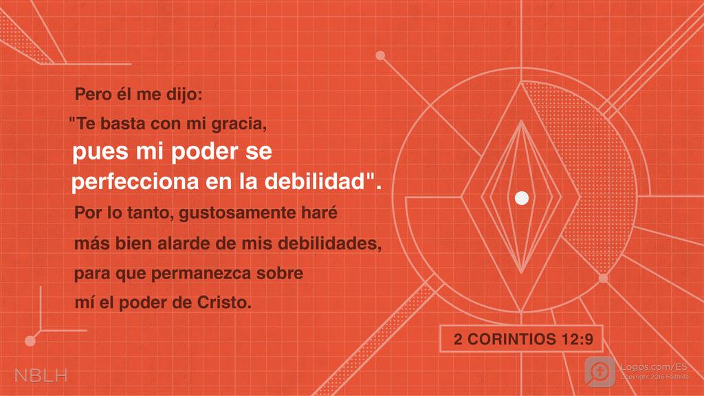 2 Corintios 12:9: pero él me dijo: «Te basta con mi gracia, pues mi poder se perfecciona en la debilidad.» Por lo tanto, gustosamente haré más bien alarde de mis debilidades, para que permanezca sobre mí el poder de Cristo.
