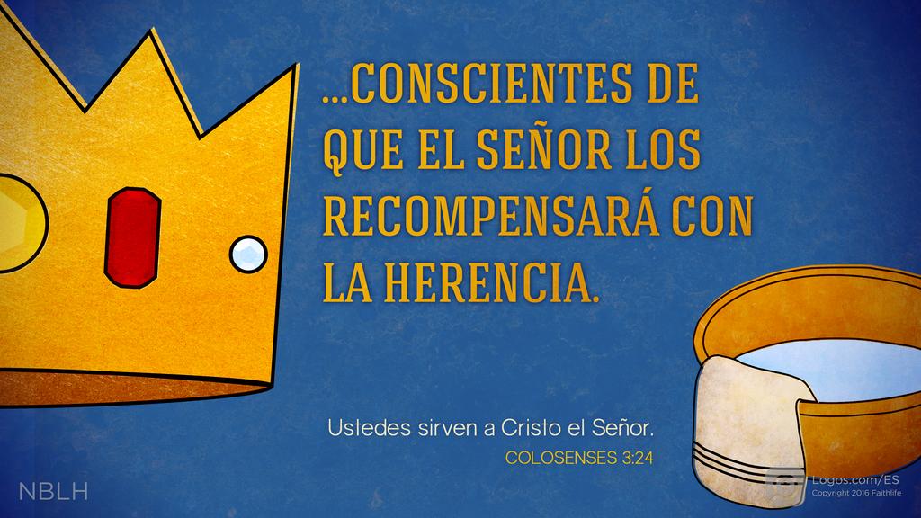 Colosenses 3:24: conscientes de que el Señor los recompensará con la herencia. Ustedes sirven a Cristo el Señor.