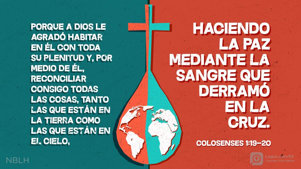 Colosenses 1:19–20: Porque a Dios le agradó habitar en él con toda su plenitud y, por medio de él, reconciliar consigo todas las cosas, tanto las que están en la tierra como las que están en el cielo, haciendo la paz mediante la sangre que derramó en la cruz.