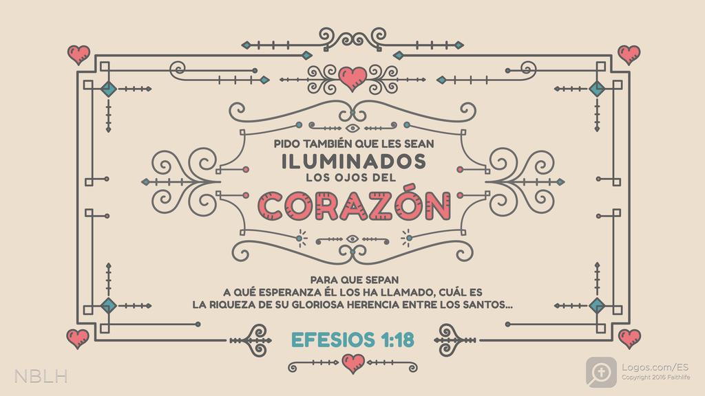 Efesios 1:18: Pido también que les sean iluminados los ojos del corazón para que sepan a qué esperanza él los ha llamado, cuál es la riqueza de su gloriosa herencia entre los santos,