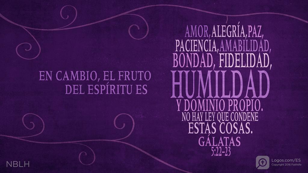 Gálatas 5:22–23: En cambio, el fruto del Espíritu es amor, alegría, paz, paciencia, amabilidad, bondad, fidelidad, humildad y dominio propio. No hay ley que condene estas cosas.