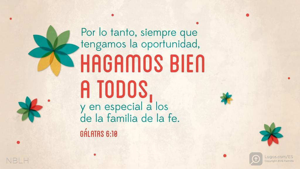 Gálatas 6:10: Por lo tanto, siempre que tengamos la oportunidad, hagamos bien a todos, y en especial a los de la familia de la fe.