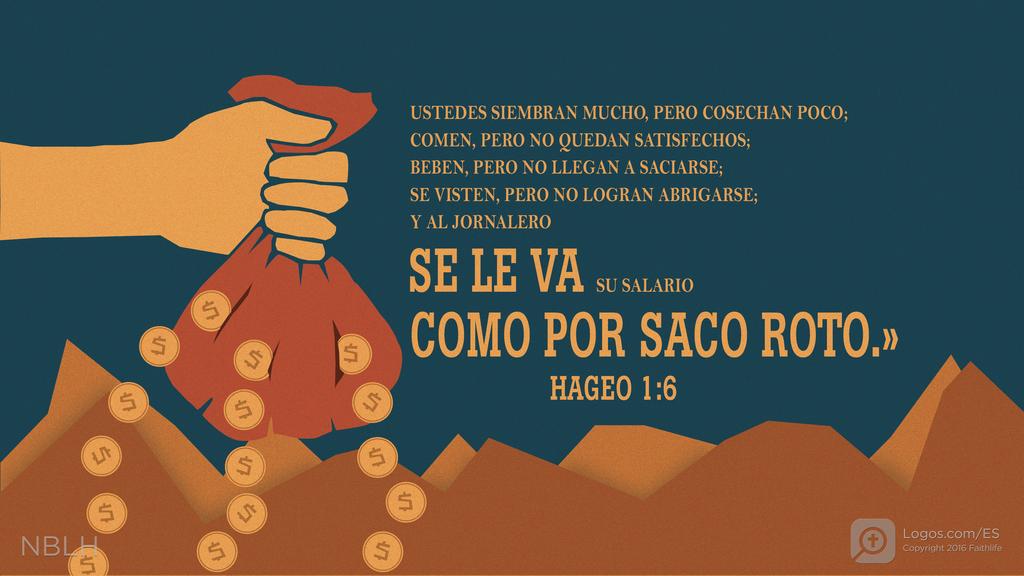 Hageo 1:6: USTEDES SIEMBRAN MUCHO, PERO COSECHAN POCO; COMEN, PERO NO QUEDAN SATISFECHOS; BEBEN, PERO NO LLEGAN A SACIARSE; SE VISTEN, PERO NO LOGRAN ABRIGARSE; Y AL JORNALERO SE LE VA SU SALARIO COMO POR SACO ROTO.»