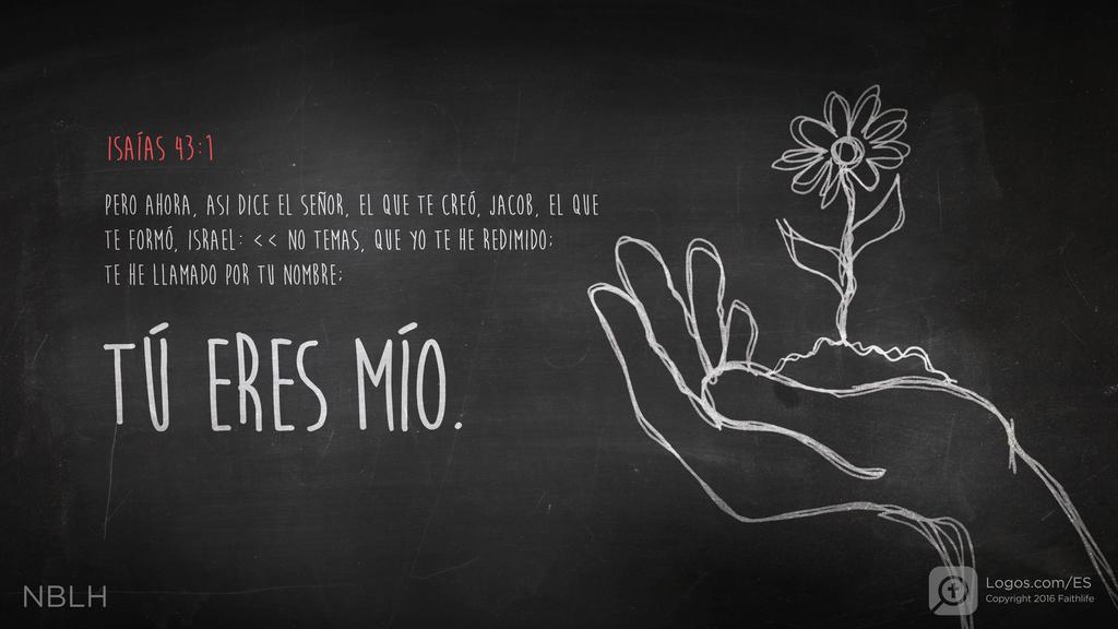 Isaías 43:1: Pero ahora, así dice el SEÑOR, el que te creó, Jacob, el que te formó, Israel: «No temas, que yo te he redimido; te he llamado por tu nombre; tú eres mío.