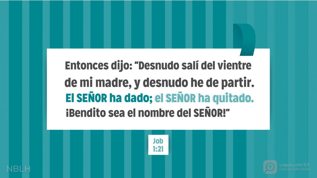Job 1:21: Entonces dijo: «Desnudo salí del vientre de mi madre, y desnudo he de partir. El SEÑOR ha dado; el SEÑOR ha quitado. ¡Bendito sea el nombre del SEÑOR!»