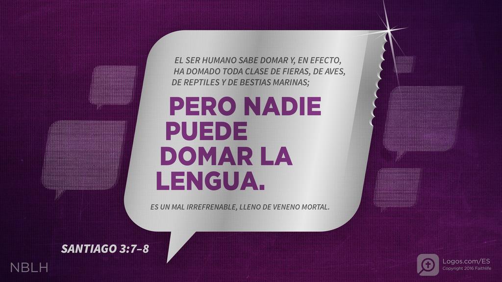 Santiago 3:7–8: El ser humano sabe domar y, en efecto, ha domado toda clase de fieras, de aves, de reptiles y de bestias marinas; pero nadie puede domar la lengua. Es un mal irrefrenable, lleno de veneno mortal.