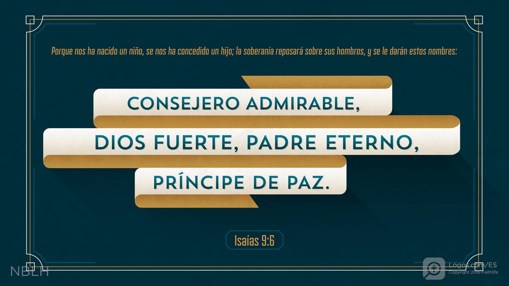 Isaías 9:6: Porque nos ha nacido un niño, se nos ha concedido un hijo; la soberanía reposará sobre sus hombros, y se le darán estos nombres: Consejero admirable, Dios fuerte, Padre eterno, Príncipe de paz.