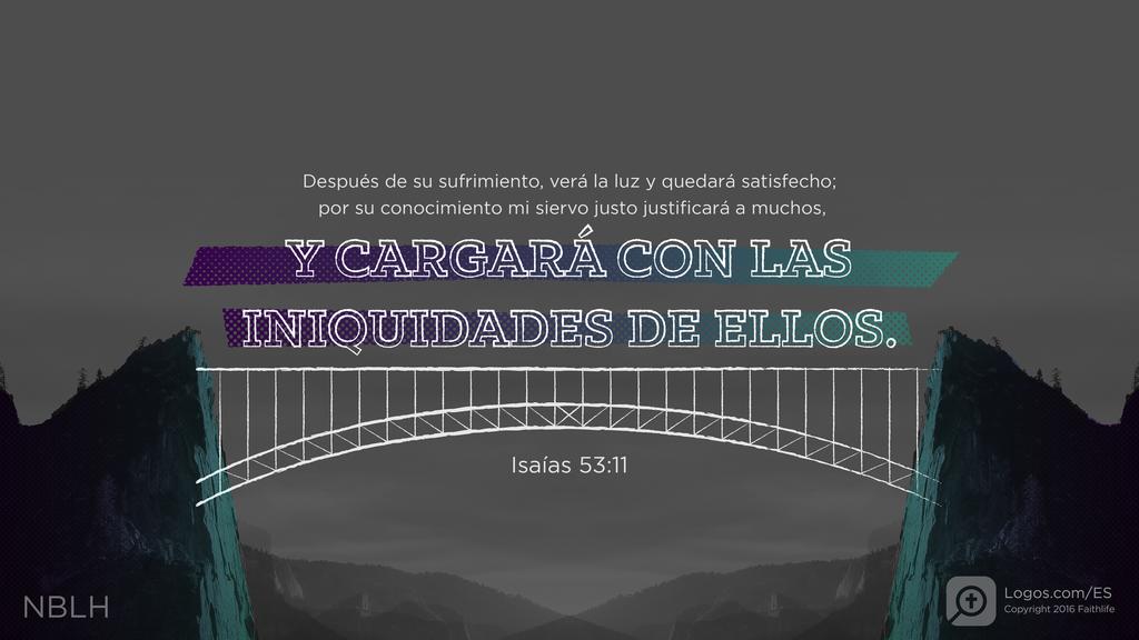 Isaías 53:11: Después de su sufrimiento, verá la luz y quedará satisfecho; por su conocimiento mi siervo justo justificará a muchos, y cargará con las iniquidades de ellos.