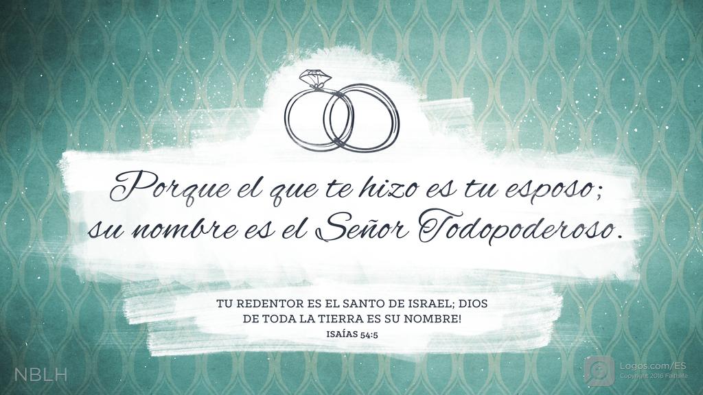 Isaías 54:5: Porque el que te hizo es tu esposo; su nombre es el SEÑOR Todopoderoso. Tu Redentor es el Santo de Israel; ¡Dios de toda la tierra es su nombre!