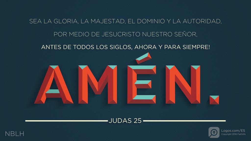 Judas 25: sea la gloria, la majestad, el dominio y la autoridad, por medio de Jesucristo nuestro Señor, antes de todos los siglos, ahora y para siempre! Amén.