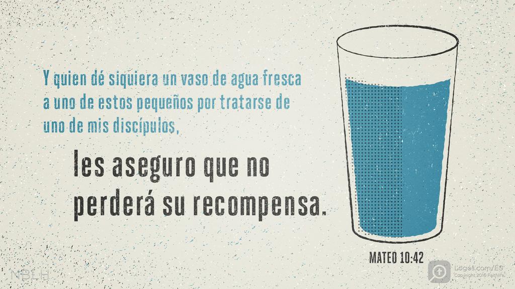 Mateo 10:42: Y quien dé siquiera un vaso de agua fresca a uno de estos pequeños por tratarse de uno de mis discípulos, les aseguro que no perderá su recompensa.»