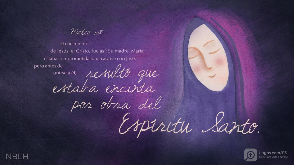 Mateo 1:18: El nacimiento de Jesús, el Cristo, fue así: Su madre, María, estaba comprometida para casarse con José, pero antes de unirse a él, resultó que estaba encinta por obra del Espíritu Santo.
