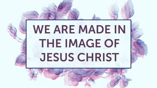 We Are Made in the Image of Jesus Christ