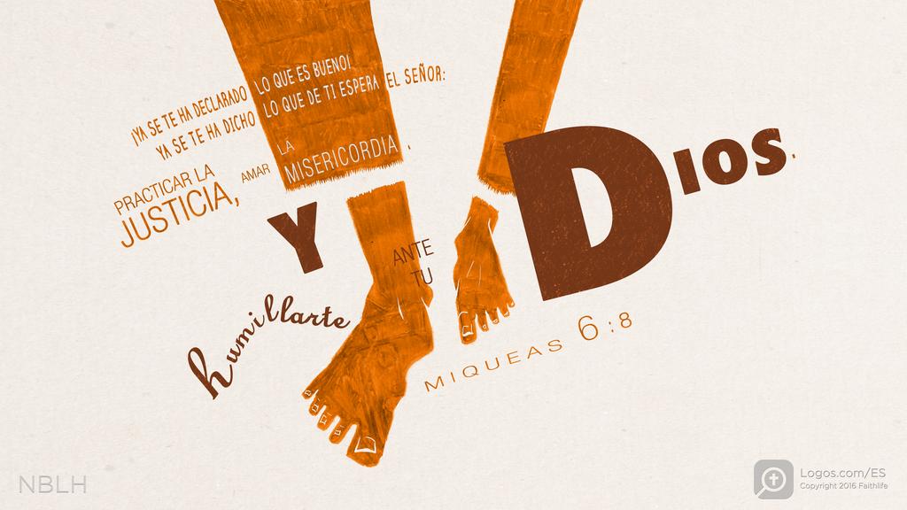 Miqueas 6:8: ¡Ya se te ha declarado lo que es bueno! Ya se te ha dicho lo que de ti espera el SEÑOR: Practicar la justicia, amar la misericordia, y humillarte ante tu Dios.