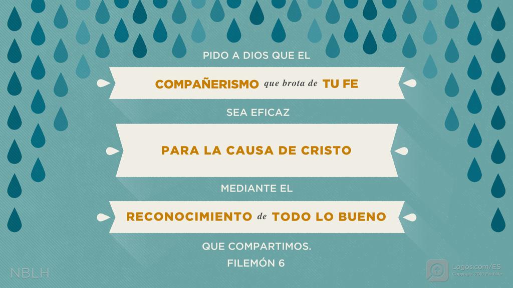 Filemón 6: Pido a Dios que el compañerismo que brota de tu fe sea eficaz para la causa de Cristo mediante el reconocimiento de todo lo bueno que compartimos.