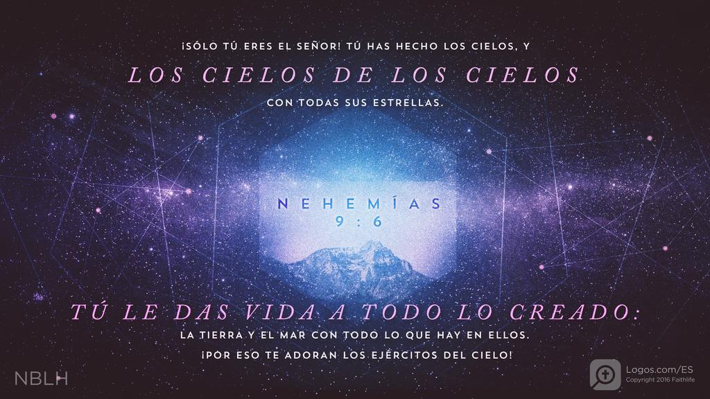 Nehemías 9:6: »¡Sólo tú eres el SEÑOR! Tú has hecho los cielos, y los cielos de los cielos con todas sus estrellas. Tú le das vida a todo lo creado: la tierra y el mar con todo lo que hay en ellos. ¡Por eso te adoran los ejércitos del cielo!