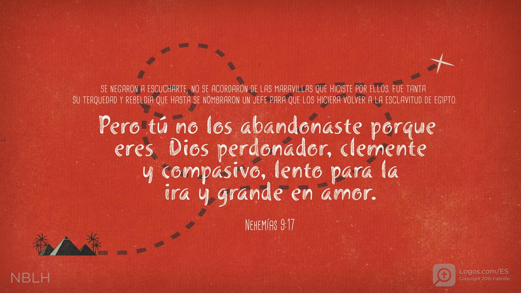 Nehemías 9:17: Se negaron a escucharte; no se acordaron de las maravillas que hiciste por ellos. Fue tanta su terquedad y rebeldía que hasta se nombraron un jefe para que los hiciera volver a la esclavitud de Egipto. Pero tú no los abandonaste porque eres Dios perdonador, clemente y compasivo, lento para la ira y grande en amor.
