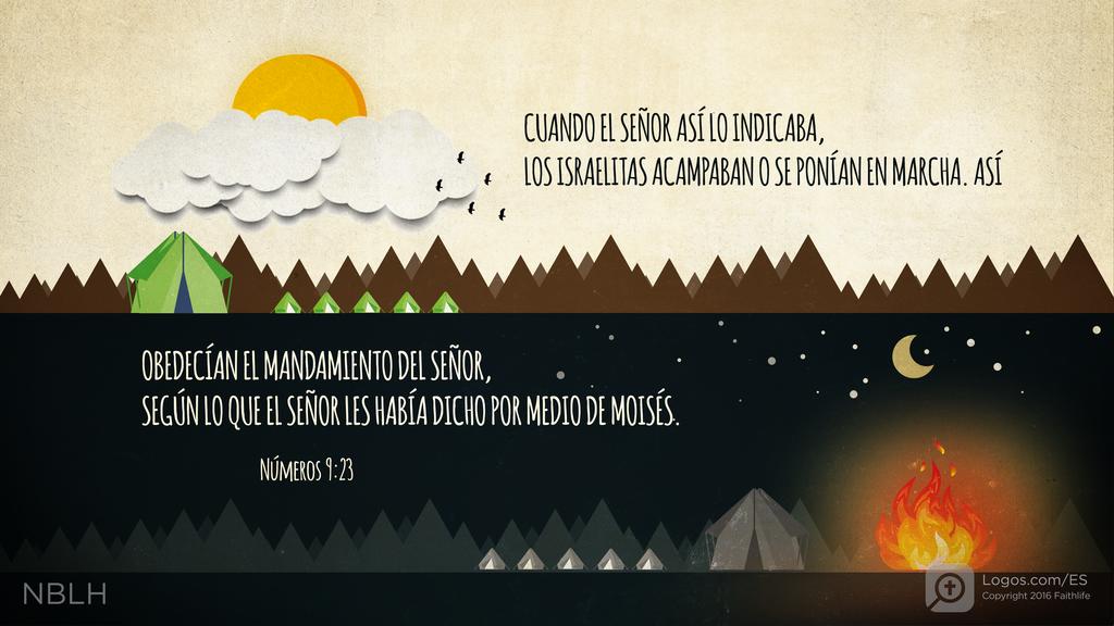 Números 9:23: Cuando el SEÑOR así lo indicaba, los israelitas acampaban o se ponían en marcha. Así obedecían el mandamiento del SEÑOR, según lo que el SEÑOR les había dicho por medio de Moisés.