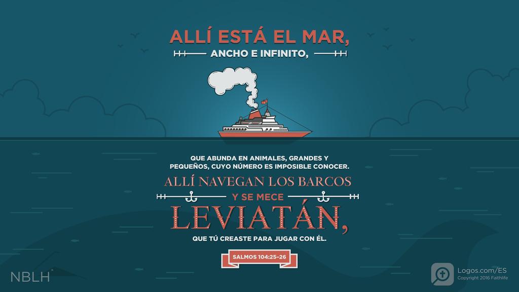 Salmo 104:25–26: Allí está el mar, ancho e infinito, que abunda en animales, grandes y pequeños, cuyo número es imposible conocer. Allí navegan los barcos y se mece Leviatán, que tú creaste para jugar con él.