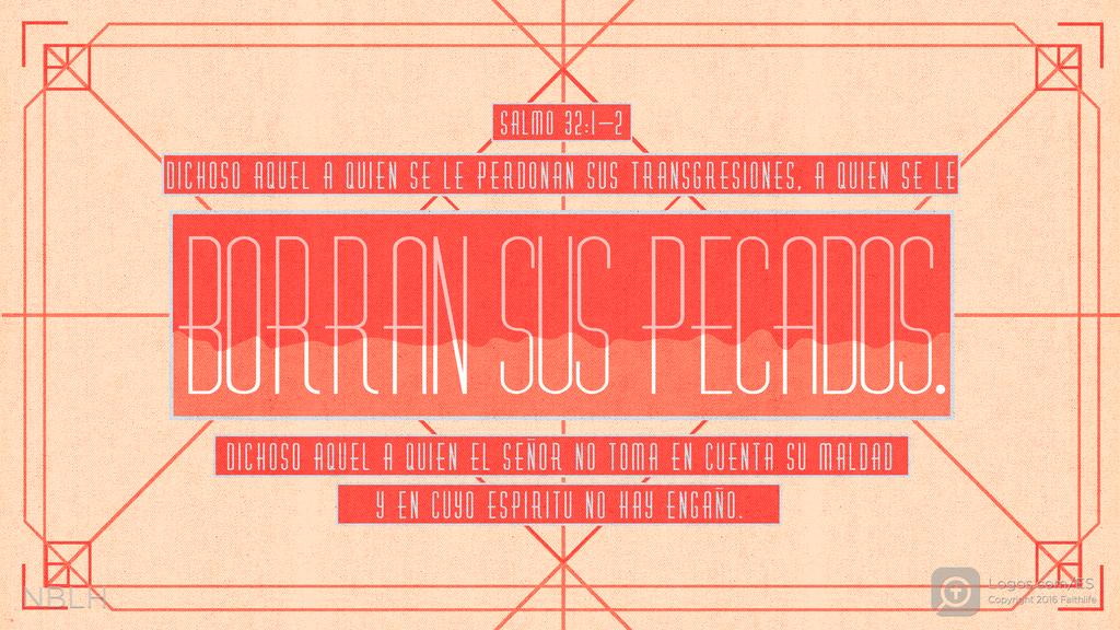 Salmo 32:1–2: Dichoso aquel a quien se le perdonan sus transgresiones, a quien se le borran sus pecados. Dichoso aquel a quien el SEÑOR no toma en cuenta su maldad y en cuyo espíritu no hay engaño.