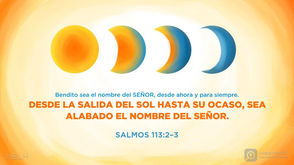 Salmo 113:2–3: Bendito sea el nombre del SEÑOR, desde ahora y para siempre. Desde la salida del sol hasta su ocaso, sea alabado el nombre del SEÑOR.