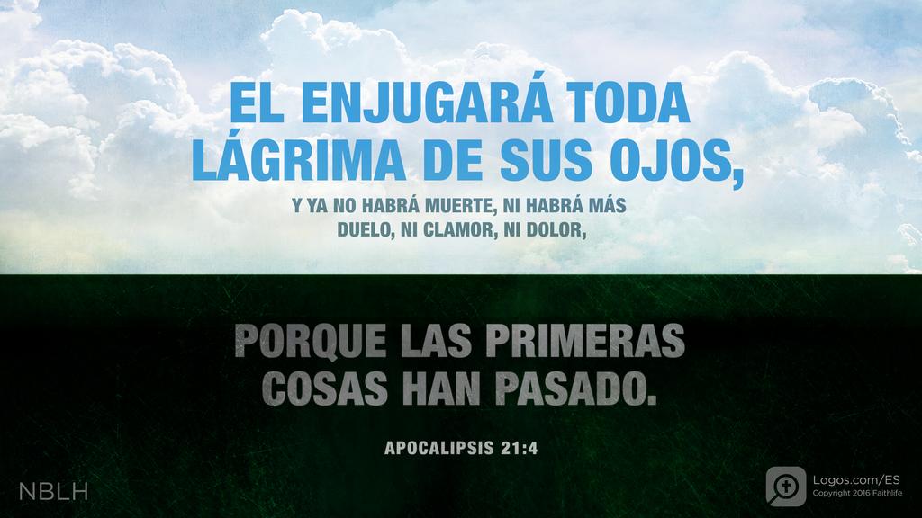 Apocalipsis 21:4: EL ENJUGARÁ TODA LÁGRIMA DE SUS OJOS, Y YA NO HABRÁ MUERTE, NI HABRÁ MÁS DUELO, NI CLAMOR, NI DOLOR, PORQUE LAS PRIMERAS COSAS HAN PASADO.