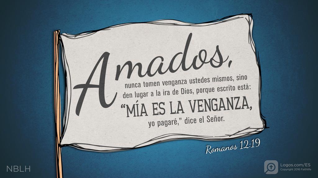 Romanos 12:19: Amados, nunca tomen venganza ustedes mismos, sino den lugar a la ira de Dios, porque escrito está: “MÍA ES LA VENGANZA, yo pagaré,” dice el Señor.
