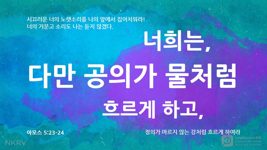 아모스 5:23–24: 시끄러운 너의 노랫소리를 나의 앞에서 집어치워라! 너의 거문고 소리도 나는 듣지 않겠다. 너희는, 다만 공의가 물처럼 흐르게 하고, 정의가 마르지 않는 강처럼 흐르게 하여라