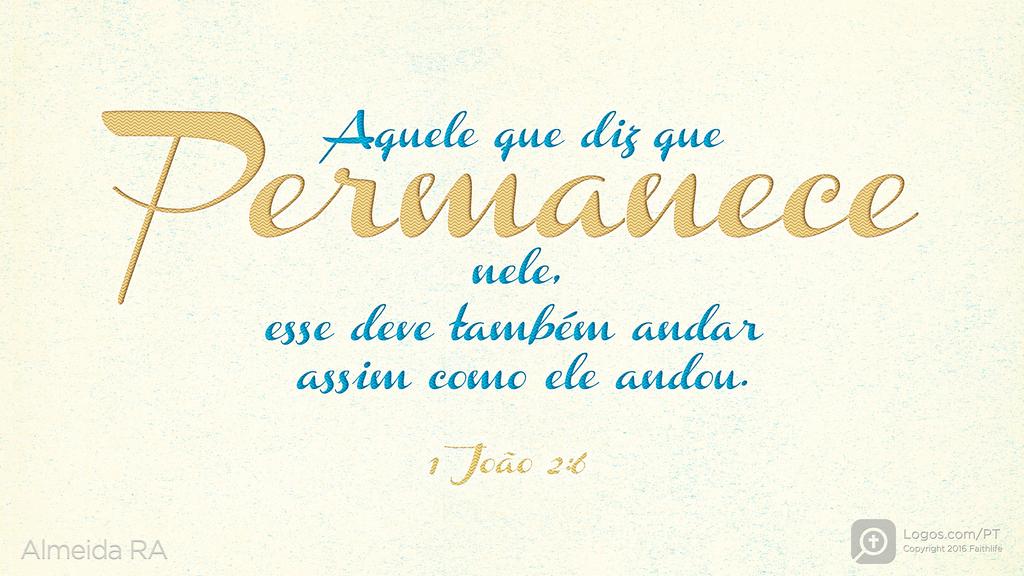 1João 2.6: Aquele que diz que Permanece nele, esse deve também andar assim como ele andou.