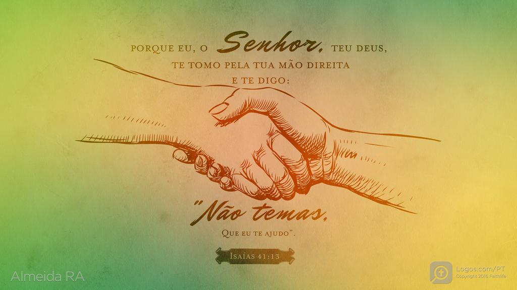 Isaías 41.13: PORQUE EU, O SENHOR, TEU DEUS, TE TOMO PELA TUA MÃO DIREITA E TE DIGO: "não temas, QUE EU TE AJUDO".