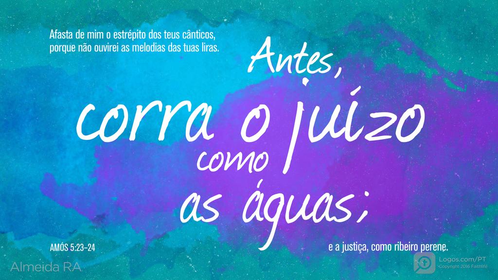 Amós 5.23–24: Afasta de mim o estrépito dos teus cânticos, porque não ouvirei as melodias das tuas liras. Antes, corra o juízo como as águas; e a justiça, como ribeiro perene.